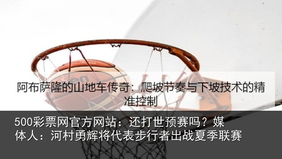500彩票网官方网站：还打世预赛吗？媒体人：河村勇辉将代表步行者出战夏季联赛