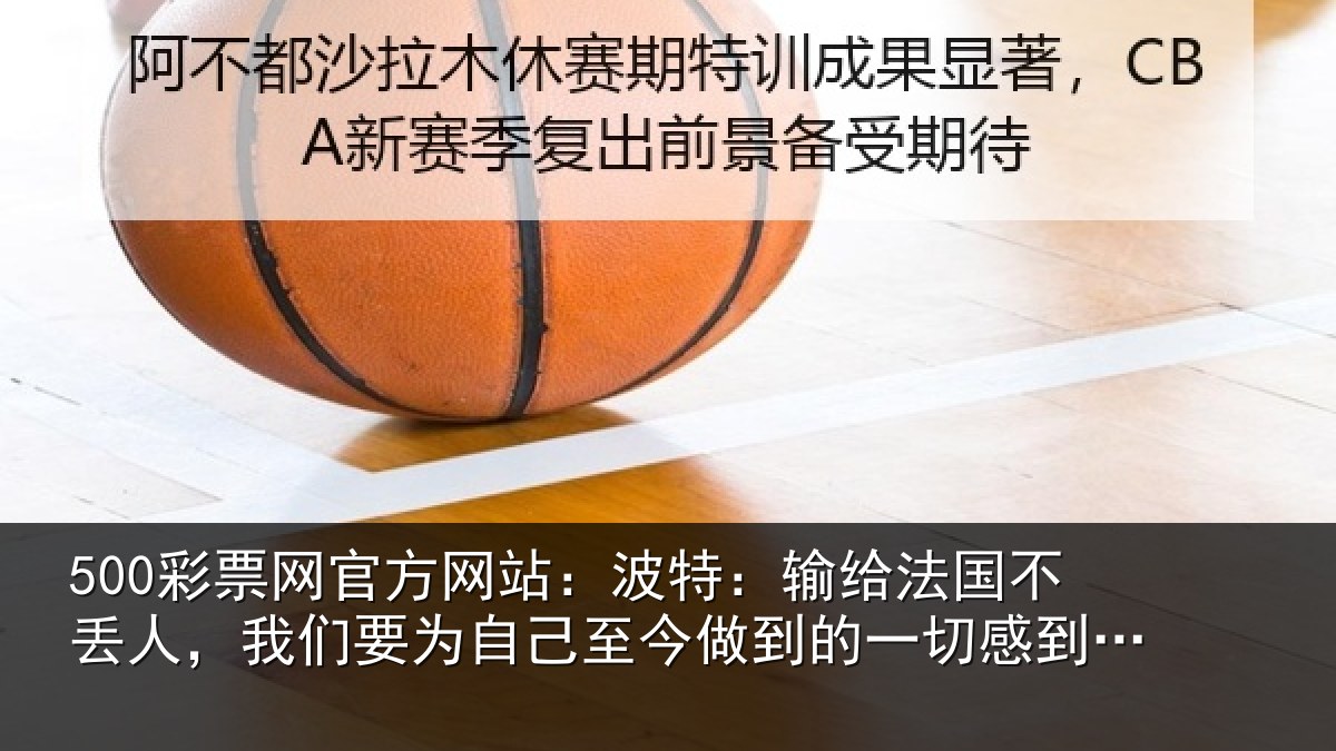 500彩票网官方网站：波特：输给法国不丢人，我们要为自己至今做到的一切感到自豪