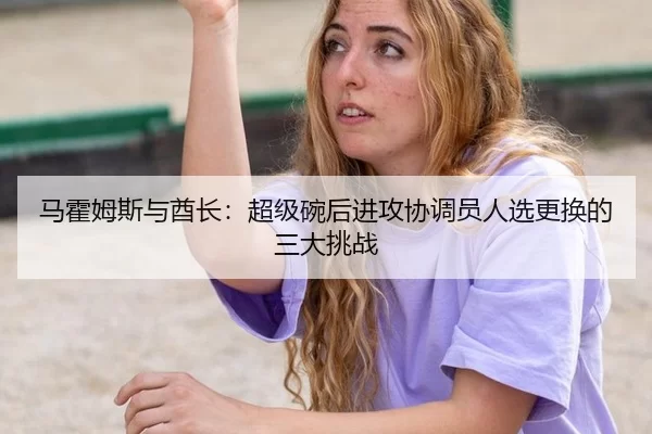 马霍姆斯与酋长：超级碗后进攻协调员人选更换的三大挑战