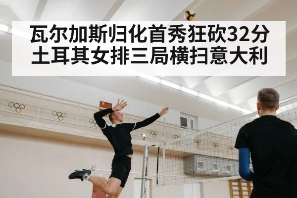 瓦尔加斯归化首秀狂砍32分 土耳其女排三局横扫意大利