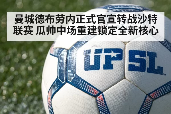 曼城德布劳内正式官宣转战沙特联赛 瓜帅中场重建锁定全新核心