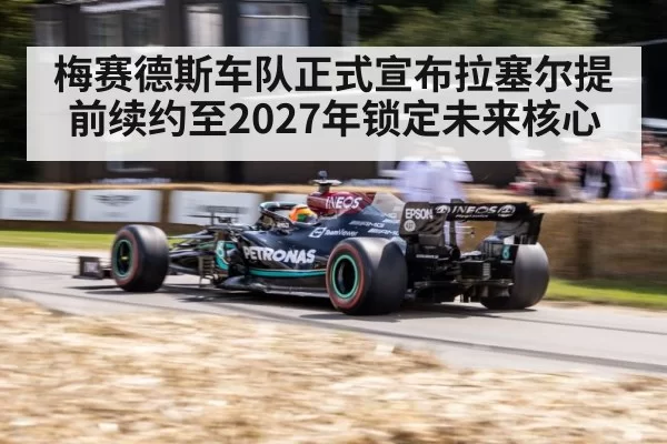 梅赛德斯车队正式宣布拉塞尔提前续约至2027年锁定未来核心