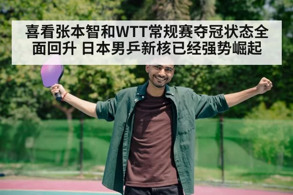 喜看张本智和WTT常规赛夺冠状态全面回升 日本男乒新核已经强势崛起