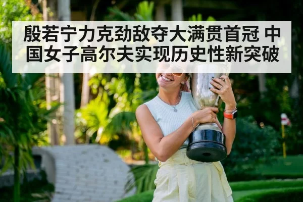 殷若宁力克劲敌夺大满贯首冠 中国女子高尔夫实现历史性新突破