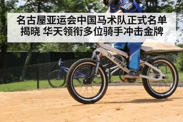名古屋亚运会中国马术队正式名单揭晓 华天领衔多位骑手冲击金牌