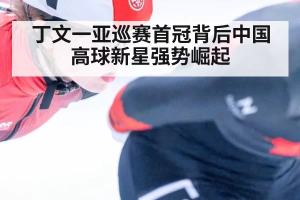 丁文一亚巡赛首冠背后中国高球新星强势崛起