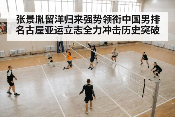 张景胤留洋归来强势领衔中国男排名古屋亚运立志全力冲击历史突破